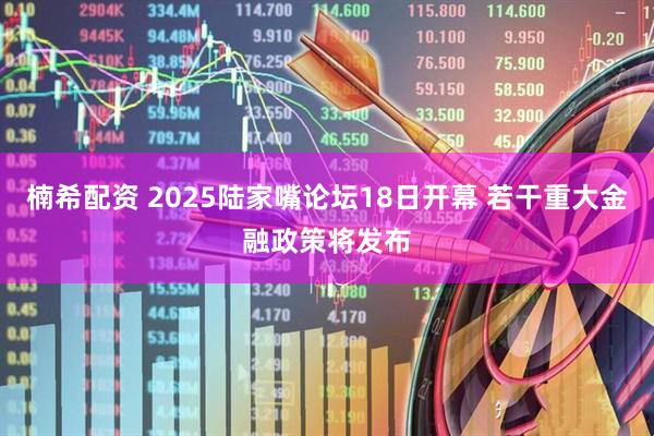 楠希配资 2025陆家嘴论坛18日开幕 若干重大金融政策将发布