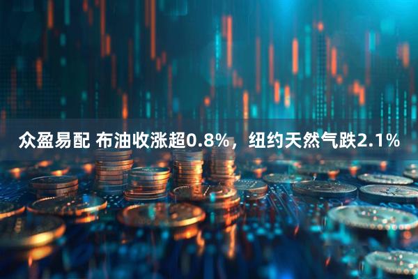 众盈易配 布油收涨超0.8%，纽约天然气跌2.1%