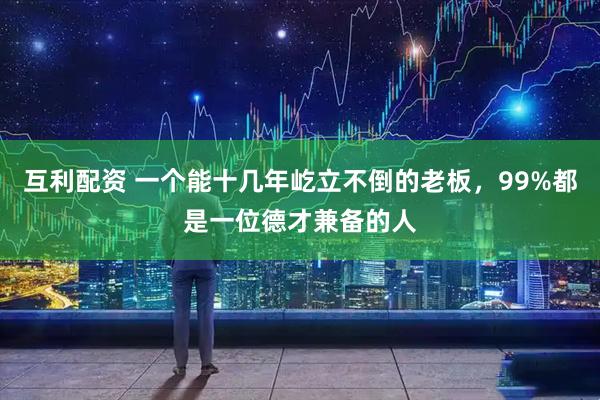互利配资 一个能十几年屹立不倒的老板，99%都是一位德才兼备的人