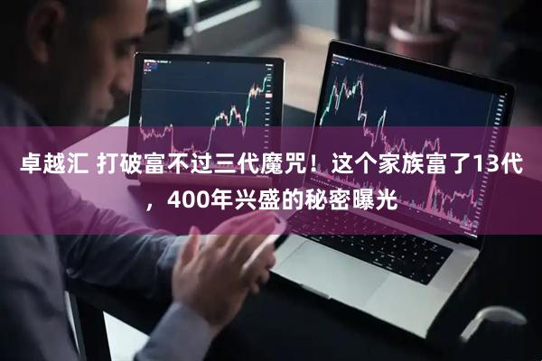 卓越汇 打破富不过三代魔咒！这个家族富了13代，400年兴盛的秘密曝光