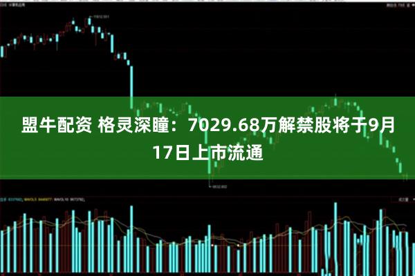 盟牛配资 格灵深瞳：7029.68万解禁股将于9月17日上市流通