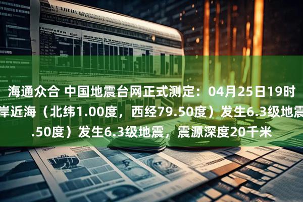 海通众合 中国地震台网正式测定：04月25日19时44分在厄瓜多尔沿岸近海（北纬1.00度，西经79.50度）发生6.3级地震，震源深度20千米