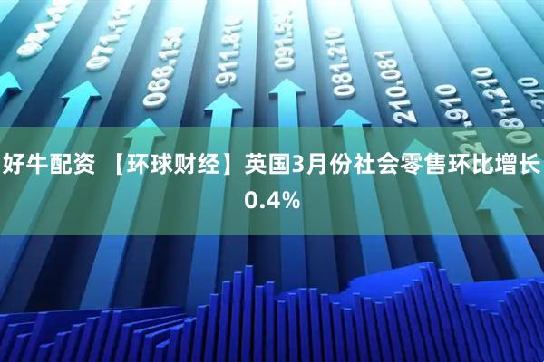 好牛配资 【环球财经】英国3月份社会零售环比增长0.4%